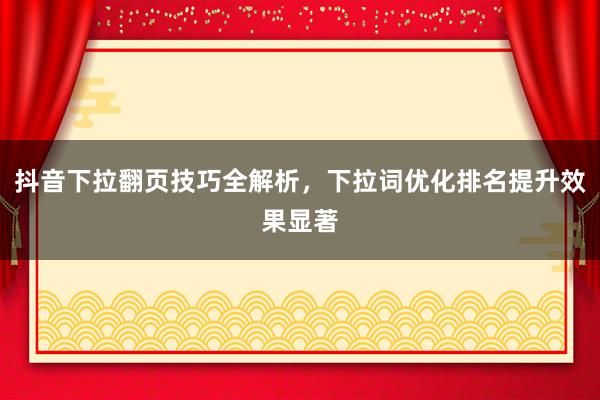抖音下拉翻页技巧全解析，下拉词优化排名提升效果显著