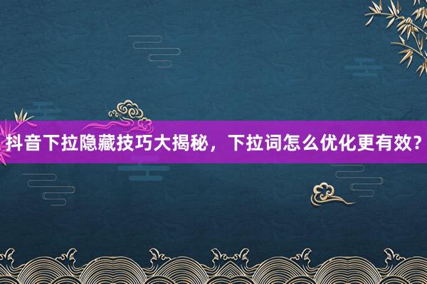 抖音下拉隐藏技巧大揭秘，下拉词怎么优化更有效？