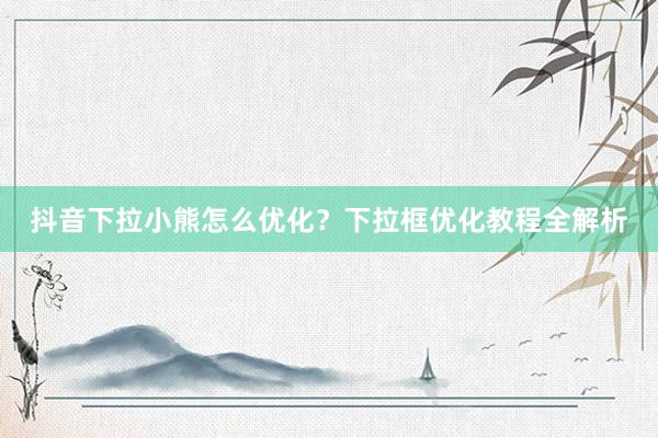 抖音下拉小熊怎么优化？下拉框优化教程全解析