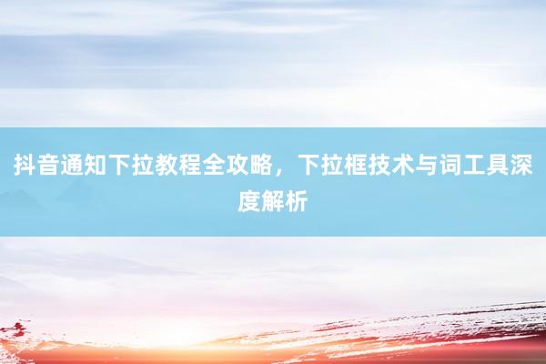 抖音通知下拉教程全攻略，下拉框技术与词工具深度解析