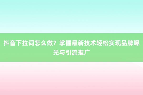 抖音下拉词怎么做？掌握最新技术轻松实现品牌曝光与引流推广