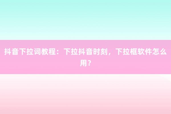 抖音下拉词教程：下拉抖音时刻，下拉框软件怎么用？