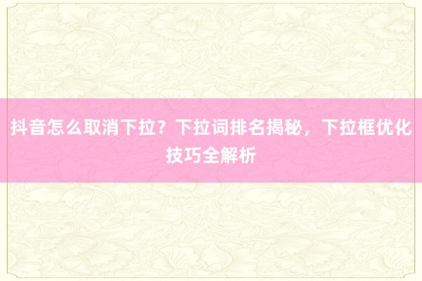 抖音怎么取消下拉？下拉词排名揭秘，下拉框优化技巧全解析