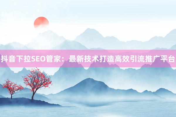 抖音下拉SEO管家：最新技术打造高效引流推广平台