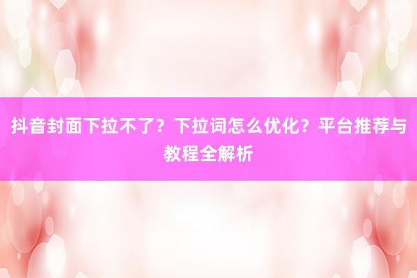 抖音封面下拉不了？下拉词怎么优化？平台推荐与教程全解析