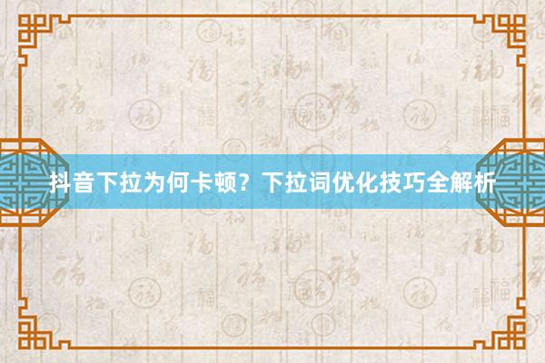 抖音下拉为何卡顿？下拉词优化技巧全解析