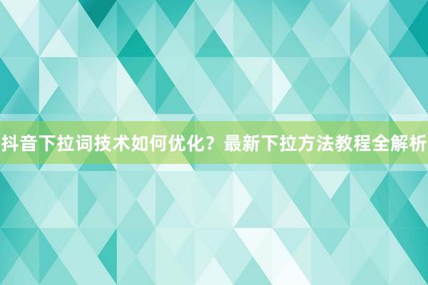 抖音下拉词技术如何优化？最新下拉方法教程全解析