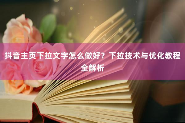 抖音主页下拉文字怎么做好？下拉技术与优化教程全解析