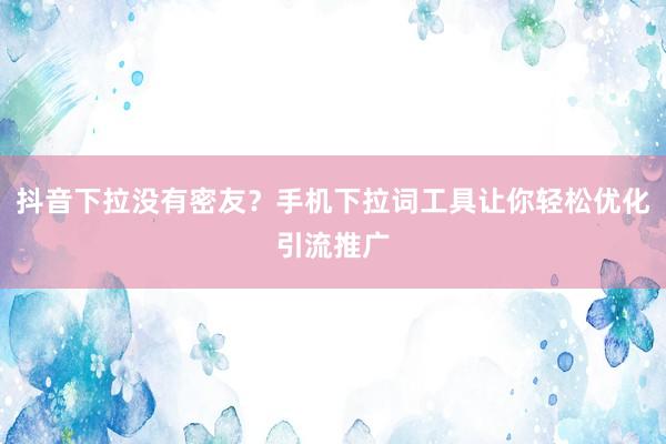 抖音下拉没有密友？手机下拉词工具让你轻松优化引流推广