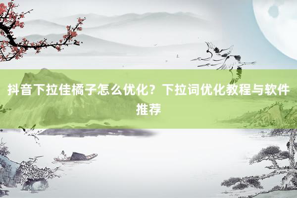 抖音下拉佳橘子怎么优化？下拉词优化教程与软件推荐