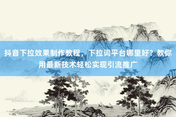 抖音下拉效果制作教程，下拉词平台哪里好？教你用最新技术轻松实现引流推广