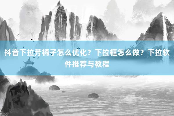 抖音下拉芳橘子怎么优化？下拉框怎么做？下拉软件推荐与教程