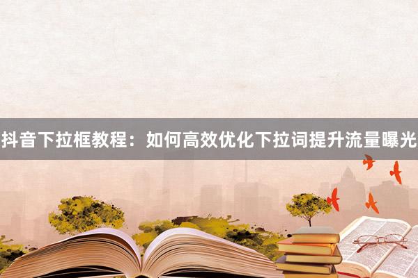 抖音下拉框教程：如何高效优化下拉词提升流量曝光
