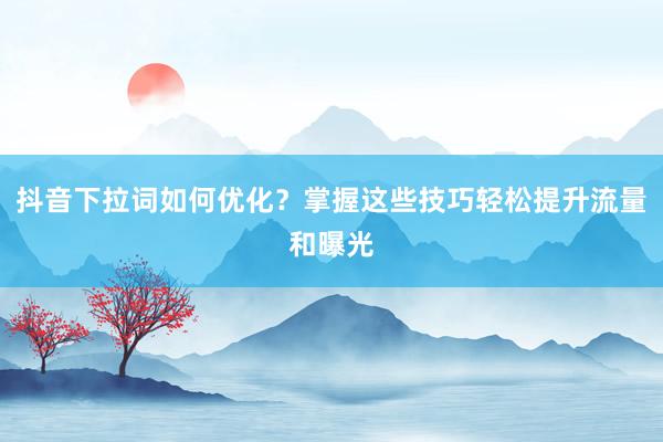 抖音下拉词如何优化？掌握这些技巧轻松提升流量和曝光