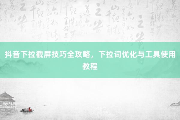 抖音下拉截屏技巧全攻略，下拉词优化与工具使用教程