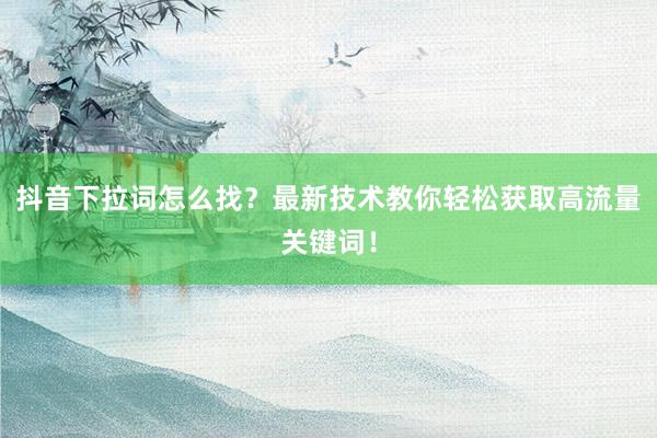 抖音下拉词怎么找？最新技术教你轻松获取高流量关键词！