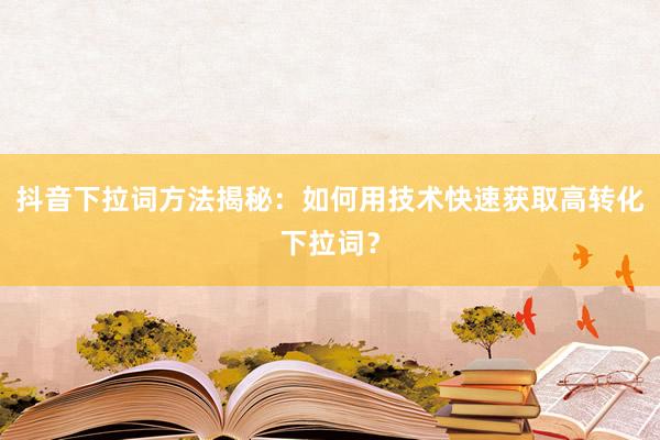 抖音下拉词方法揭秘：如何用技术快速获取高转化下拉词？