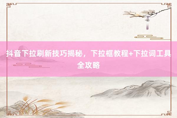 抖音下拉刷新技巧揭秘，下拉框教程+下拉词工具全攻略