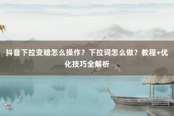 抖音下拉变暗怎么操作？下拉词怎么做？教程+优化技巧全解析