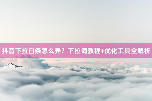 抖音下拉白条怎么弄？下拉词教程+优化工具全解析