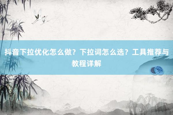 抖音下拉优化怎么做？下拉词怎么选？工具推荐与教程详解