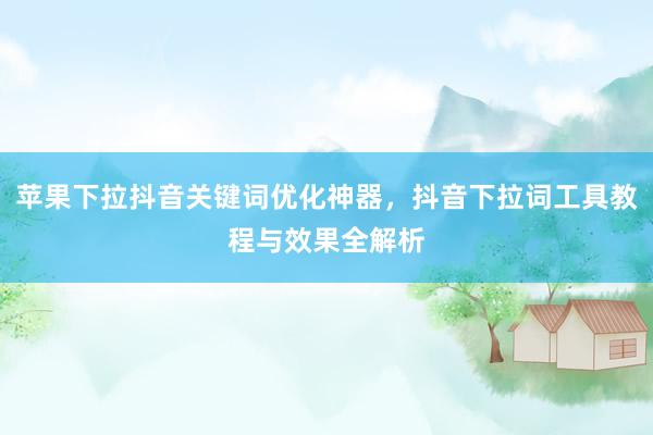 苹果下拉抖音关键词优化神器，抖音下拉词工具教程与效果全解析