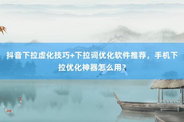 抖音下拉虚化技巧+下拉词优化软件推荐，手机下拉优化神器怎么用？