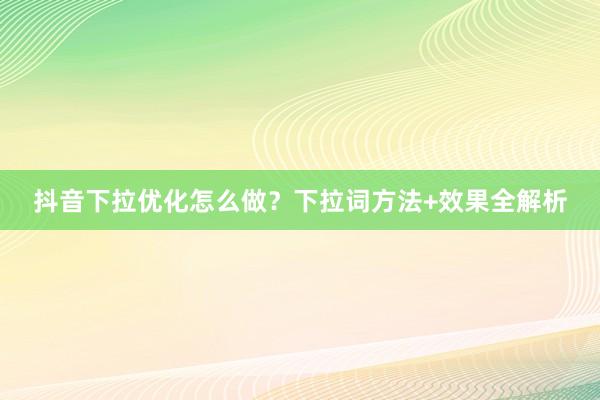 抖音下拉优化怎么做？下拉词方法+效果全解析