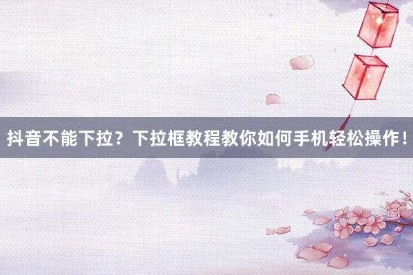 抖音不能下拉？下拉框教程教你如何手机轻松操作！