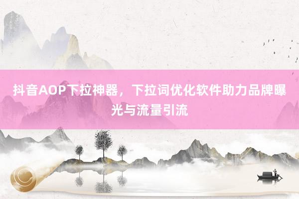 抖音AOP下拉神器，下拉词优化软件助力品牌曝光与流量引流