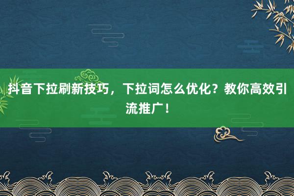 抖音下拉刷新技巧，下拉词怎么优化？教你高效引流推广！