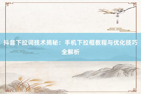 抖音下拉词技术揭秘：手机下拉框教程与优化技巧全解析