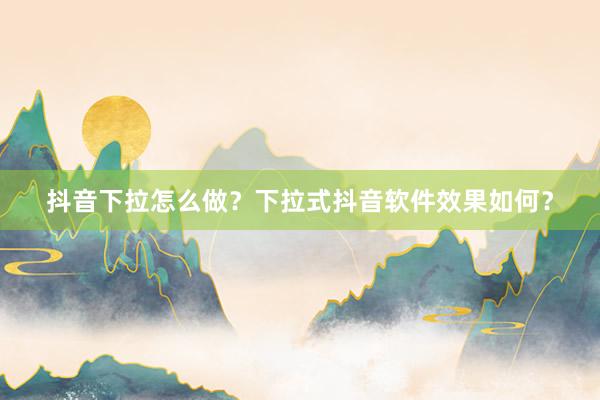 抖音下拉怎么做？下拉式抖音软件效果如何？