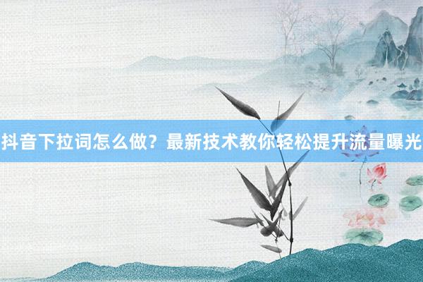 抖音下拉词怎么做？最新技术教你轻松提升流量曝光