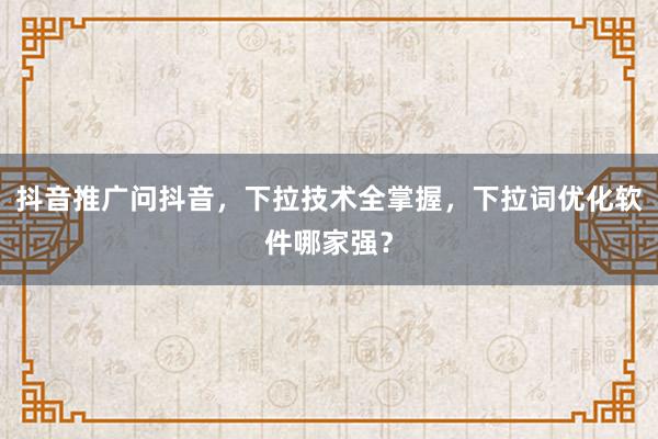 抖音推广问抖音，下拉技术全掌握，下拉词优化软件哪家强？