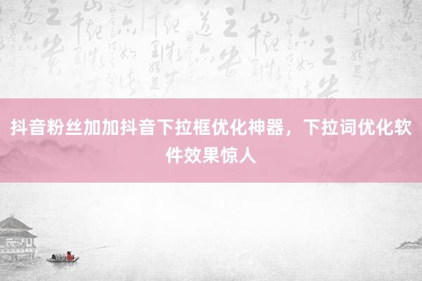 抖音粉丝加加抖音下拉框优化神器，下拉词优化软件效果惊人