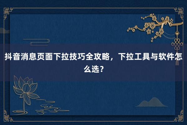 抖音消息页面下拉技巧全攻略，下拉工具与软件怎么选？