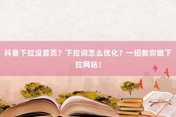 抖音下拉没首页？下拉词怎么优化？一招教你做下拉网站！