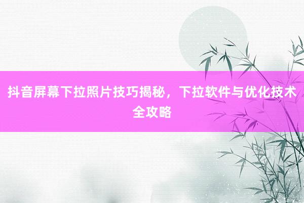 抖音屏幕下拉照片技巧揭秘，下拉软件与优化技术全攻略