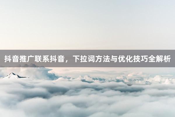抖音推广联系抖音，下拉词方法与优化技巧全解析