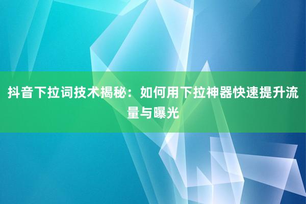 抖音下拉词技术揭秘：如何用下拉神器快速提升流量与曝光