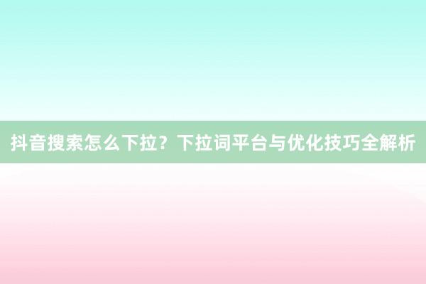 抖音搜索怎么下拉？下拉词平台与优化技巧全解析