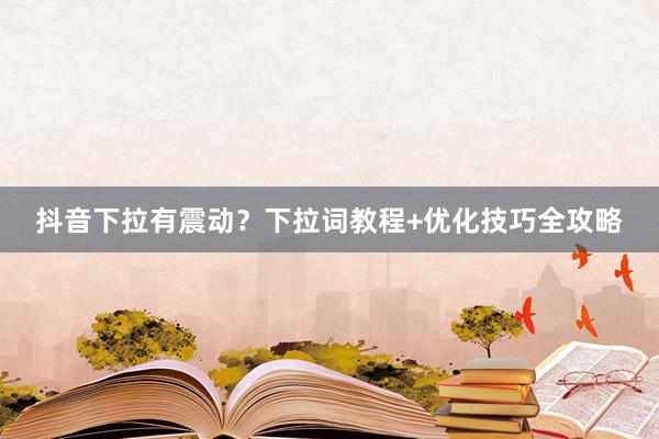 抖音下拉有震动？下拉词教程+优化技巧全攻略