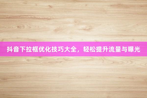抖音下拉框优化技巧大全，轻松提升流量与曝光