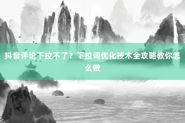 抖音评论下拉不了？下拉词优化技术全攻略教你怎么做