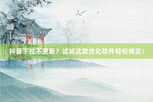 抖音下拉不更新？试试这款优化软件轻松搞定！