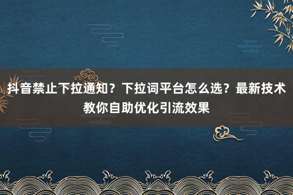 抖音禁止下拉通知？下拉词平台怎么选？最新技术教你自助优化引流效果