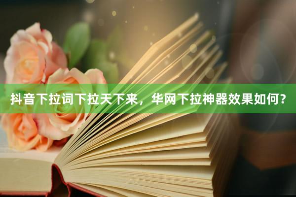 抖音下拉词下拉天下来，华网下拉神器效果如何？