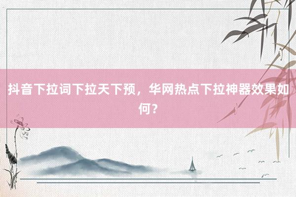 抖音下拉词下拉天下预，华网热点下拉神器效果如何？