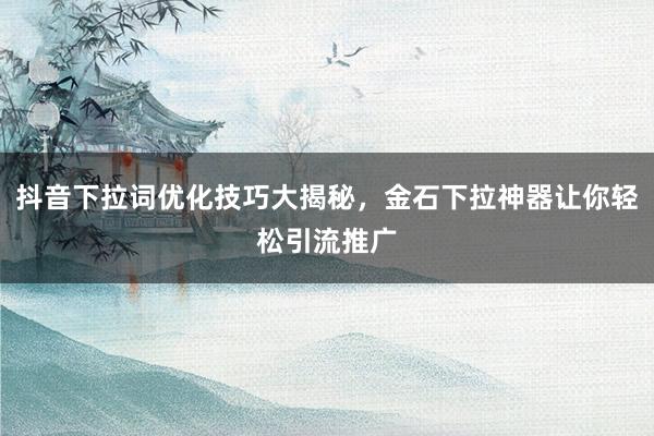 抖音下拉词优化技巧大揭秘，金石下拉神器让你轻松引流推广